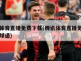 腾讯体育直播免费下载(腾讯体育直播免费下载看球通)