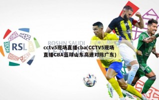 cctv5现场直播cba(CCTV5现场直播CBA蓝球山东高速对陈广东)