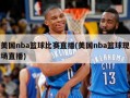 美国nba篮球比赛直播(美国nba篮球现场直播)