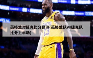 英格兰对捷克比分预测(英格兰队vs捷克队比分上半场)