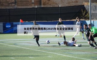 女足世界杯赛程表(2025年女足全部赛程表)