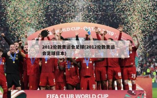 2012伦敦奥运会足球(2012伦敦奥运会足球日本)