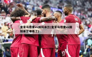 皇家马德里vs国际米兰(皇家马德里vs国际米兰谁赢了)