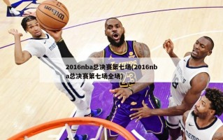 2016nba总决赛第七场(2016nba总决赛第七场全场)