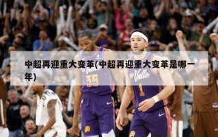 中超再迎重大变革(中超再迎重大变革是哪一年)
