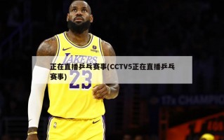 正在直播乒乓赛事(CCTV5正在直播乒乓赛事)