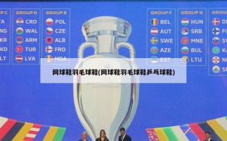 网球鞋羽毛球鞋(网球鞋羽毛球鞋乒乓球鞋)