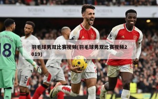 羽毛球男双比赛***(羽毛球男双比赛***2019)