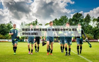 球探比分即时足球比分(球探比分即时足球比分90比旧版)