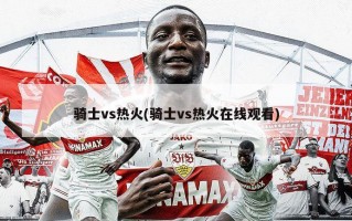 骑士vs热火(骑士vs热火在线观看)