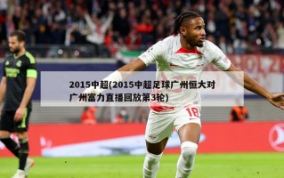 2015中超(2015中超足球广州恒大对广州富力直播回放第3轮)