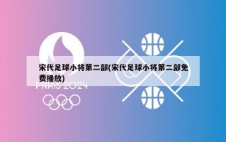 宋代足球小将第二部(宋代足球小将第二部免费播放)