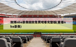 微博nba录像回放免费观看完整版(重播nba录像)