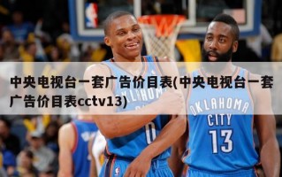 中央电视台一套广告价目表(中央电视台一套广告价目表cctv13)