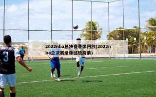 2022nba总决赛录像回放(2022nba总决赛录像回放高清)