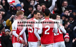 女足世界杯中国队(女足世界杯中国队成绩18中国女足夺冠)