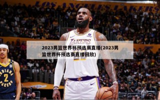 2023男篮世界杯预选赛直播(2023男篮世界杯预选赛直播回放)