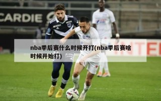 nba季后赛什么时候开打(nba季后赛啥时候开始打)