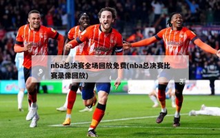 nba总决赛全场回放免费(nba总决赛比赛录像回放)