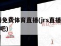 jrs直播免费体育直播(jrs直播免费体育直播吧)