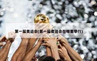 第一届奥运会(第一届奥运会在哪里举行)
