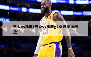 热火vs雄鹿(热火vs雄鹿g4全场录像回放)
