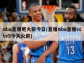 nba直播吧火箭今日(直播nba直播cctv5今天火箭)