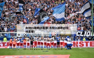 太阳vs雄鹿g6直播(太阳vs雄鹿g6在线直播)