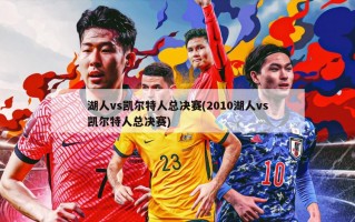 湖人vs凯尔特人总决赛(2010湖人vs凯尔特人总决赛)
