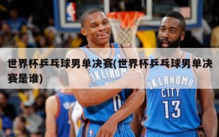 世界杯乒乓球男单决赛(世界杯乒乓球男单决赛是谁)