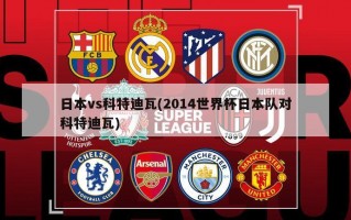 日本vs科特迪瓦(2014世界杯日本队对科特迪瓦)