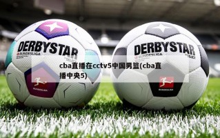cba直播在cctv5中国男篮(cba直播中央5)