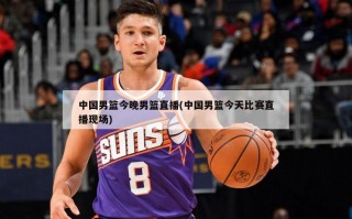 中国男篮今晚男篮直播(中国男篮今天比赛直播现场)