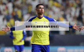 曼联青训(曼联青训加布里埃尔)