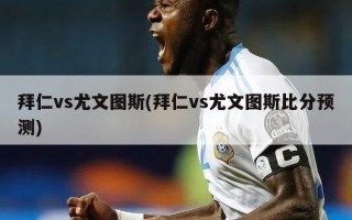 拜仁vs尤文图斯(拜仁vs尤文图斯比分预测)