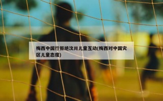 梅西中国行拒绝汶川儿童互动(梅西对中国灾区儿童态度)
