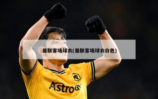 曼联客场球衣(曼联客场球衣白色)