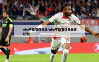 nba季后赛得分王(nba季后赛得分最高纪录)