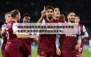 国际乒联最新世界排名(国际乒联最新世界排名出炉,如何评价国乒的这份排名表)