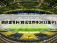腾讯世界杯(腾讯世界杯2022集卡)