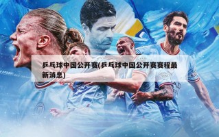 乒乓球中国公开赛(乒乓球中国公开赛赛程最新消息)