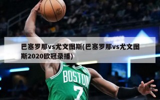 巴塞罗那vs尤文图斯(巴塞罗那vs尤文图斯2020欧冠录播)
