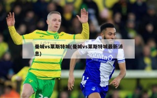 曼城vs莱斯特城(曼城vs莱斯特城最新消息)