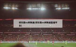 切尔西vs利物浦(切尔西vs利物浦直播平台)
