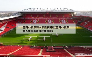 篮网vs凯尔特人季后赛回放(篮网vs凯尔特人季后赛直播在线观看)
