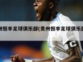 贵州恒丰足球俱乐部(贵州恒丰足球俱乐部现状)