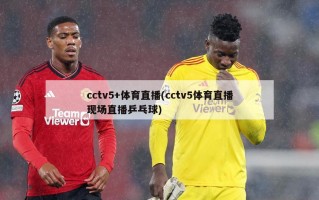 cctv5+体育直播(cctv5体育直播现场直播乒乓球)