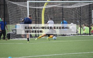 实况足球2013键位设置(实况足球2013键位设置在哪)