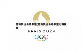 伦敦奥运会跆拳道(伦敦奥运会跆拳道比赛视频)