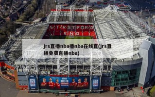 jrs直播nba播nba在线直(jrs直播免费直播nba)
